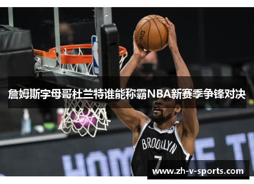 詹姆斯字母哥杜兰特谁能称霸NBA新赛季争锋对决